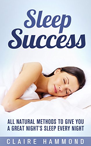 Sleep Success: All Natural Methods to give you a Great Night's Sleep Every Night