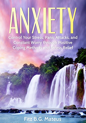 Anxiety: Control Your Stress, Panic Attacks, And Constant Worry Through Positive Coping Methods And Stress Relief (Destroy Your Fear, Stop The Panic, Self Help, Mindfulness, Anxiety Relief)