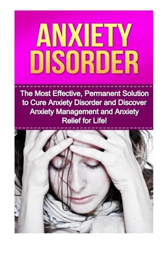Anxiety Disorder: The Most Effective, Permanent Solution to Cure Anxiety Disorder and Discover Anxiety Management and Anxiety Relief for Life! ... Depression, Anxiety And Depression, Anxiety)