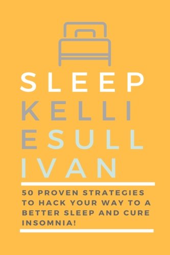 Sleep: 50 Proven Strategies To Hack Your Way To A Better Sleep And Cure Insomnia! (Healthy Sleeping Habits, Sleeping Disorders, Sleep smarter, Healing with Sleep)