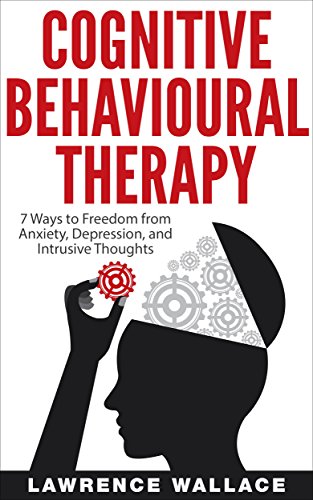Cognitive Behavioral Therapy: 7 Ways to Freedom from Anxiety, Depression, and Intrusive Thoughts (Training, Techniques, Course, Self-Help)