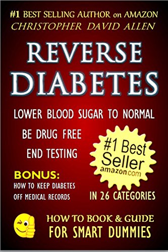 REVERSE DIABETES - LOWER BLOOD SUGAR TO NORMAL - BE DRUG FREE - END TESTING - BONUS: HOW TO KEEP DIABETES OFF MEDICAL RECORDS (Diabetes Cure, Diabetes Diet) (HOW TO BOOK & GUIDE FOR SMART DUMMIES 1)