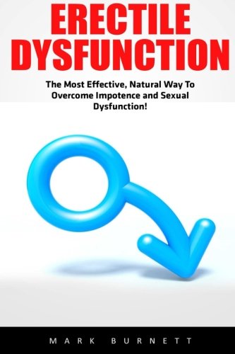 Erectile Dysfunction: The Most Effective, Natural Way To Overcome Impotence and Sexual Dysfunction! (Impotence, Premature Ejaculation, Male Enhancement)