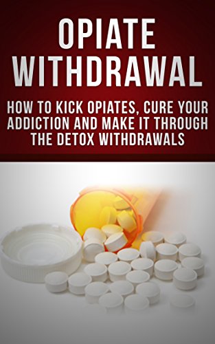 Opiate Withdrawal: How to Kick Opiates, Cure Your Addiction And Make it Through the Detox Withdrawals (Opiate Addiction, Curing Opiate Addiction, Vicodin, Oxy, Narcotic Withdrawals)