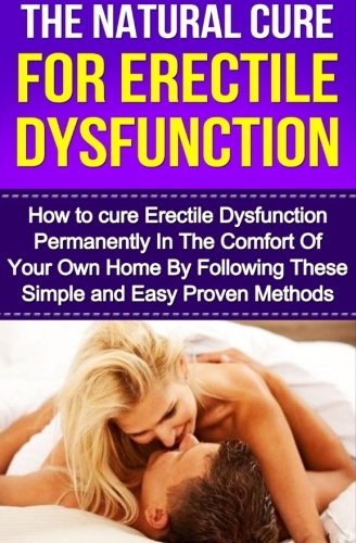 The Natural Cure For Erectile Dysfunction: How to cure Erectile Dysfunction and Impotency Permanently (Erectile Dysfunction, ED, Sexual Dysfunction, ... Impotance, Erection, Erectile Strength)
