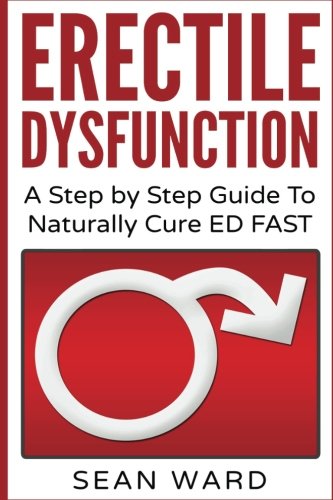 Erectile Dysfunction: A Step by Step Guide To Naturally Cure ED FAST: erectile dysfunction, sexual dysfunction, erectile dysfunction ... diet, impotence, how to cure impotence